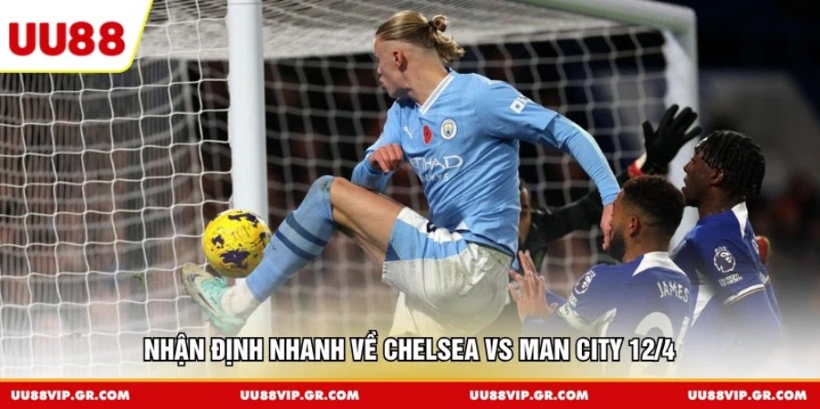 Nhận định nhanh về Chelsea vs Man City 12/4
